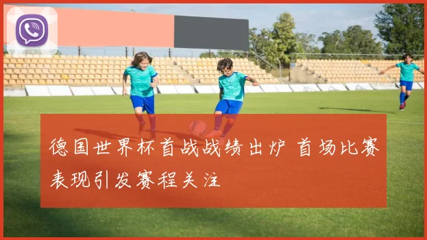 德国世界杯首战战绩出炉 首场比赛表现引发赛程关注