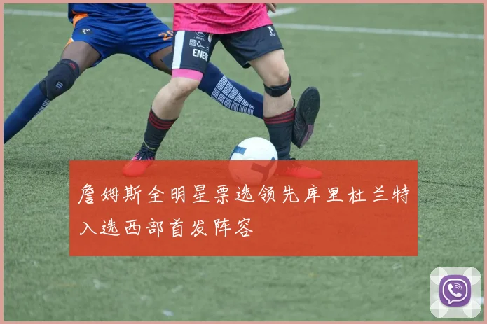 詹姆斯全明星票选领先库里杜兰特入选西部首发阵容
