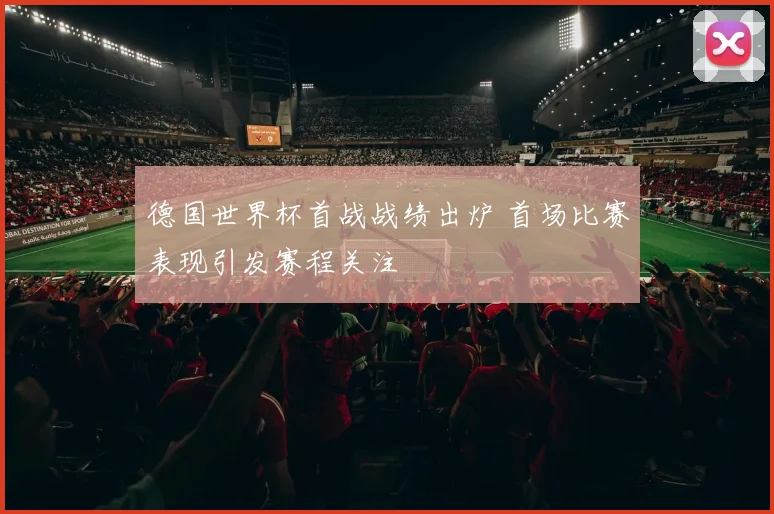德国世界杯首战战绩出炉 首场比赛表现引发赛程关注
