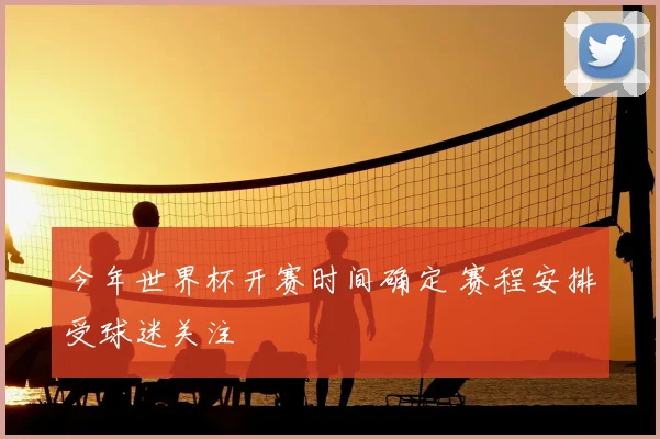 今年世界杯开赛时间确定 赛程安排受球迷关注