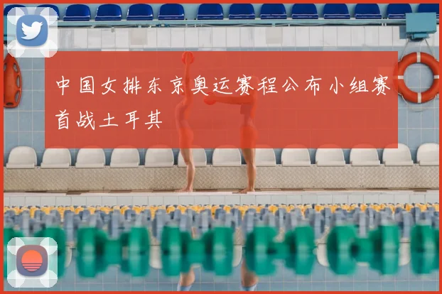 中国女排东京奥运赛程公布小组赛首战土耳其