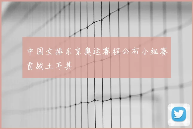 中国女排东京奥运赛程公布小组赛首战土耳其
