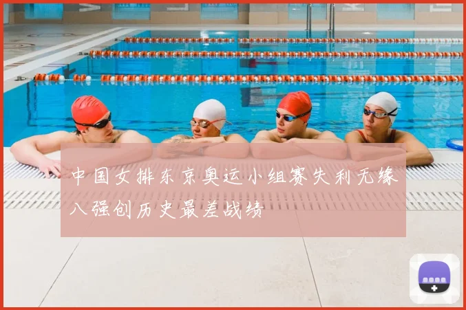 中国女排东京奥运小组赛失利无缘八强创历史最差战绩