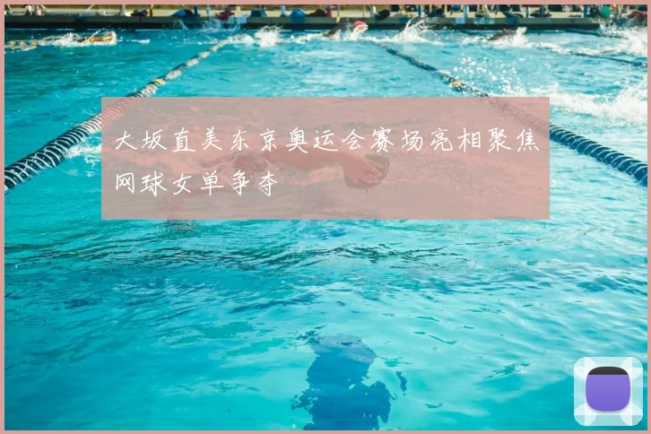 大坂直美东京奥运会赛场亮相聚焦网球女单争夺