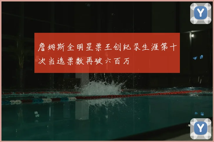 詹姆斯全明星票王创纪录生涯第十次当选票数再破六百万