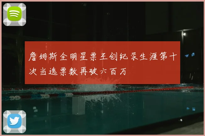 詹姆斯全明星票王创纪录生涯第十次当选票数再破六百万