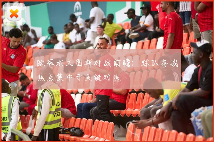 欧冠尤文图斯对战前瞻:球队备战焦点集中于关键对决